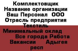 Комплектовщик › Название организации ­ Ваш Персонал, ООО › Отрасль предприятия ­ Текстиль › Минимальный оклад ­ 25 000 - Все города Работа » Вакансии   . Адыгея респ.